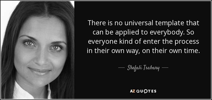 There is no universal template that can be applied to everybody. So everyone kind of enter the process in their own way, on their own time. - Shefali Tsabary