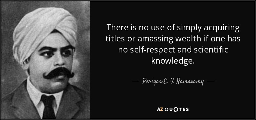 There is no use of simply acquiring titles or amassing wealth if one has no self-respect and scientific knowledge. - Periyar E. V. Ramasamy