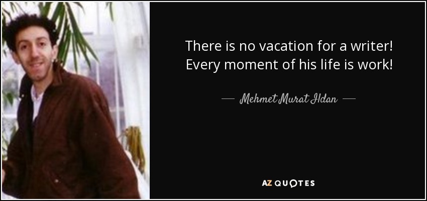 There is no vacation for a writer! Every moment of his life is work! - Mehmet Murat Ildan