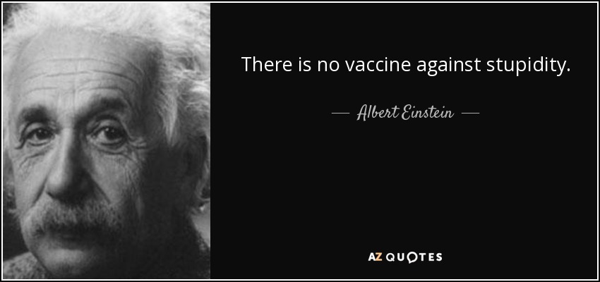 There is no vaccine against stupidity. - Albert Einstein