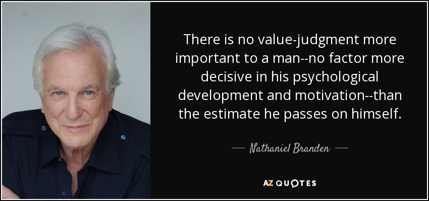 There is no value-judgment more important to a man--no factor more decisive in his psychological development and motivation--than the estimate he passes on himself. - Nathaniel Branden