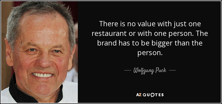 There is no value with just one restaurant or with one person. The brand has to be bigger than the person. - Wolfgang Puck