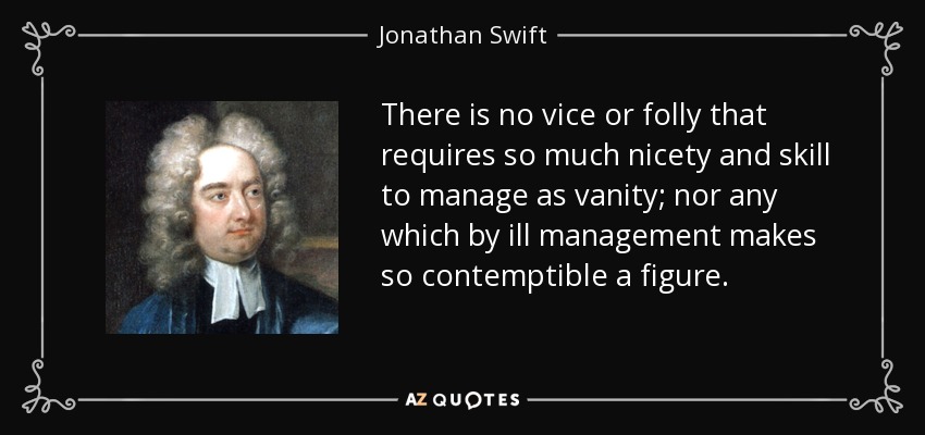 There is no vice or folly that requires so much nicety and skill to manage as vanity; nor any which by ill management makes so contemptible a figure. - Jonathan Swift