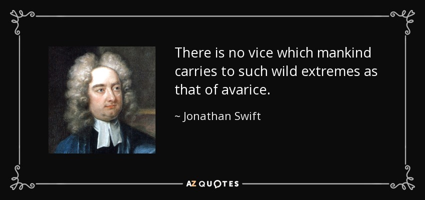 There is no vice which mankind carries to such wild extremes as that of avarice. - Jonathan Swift