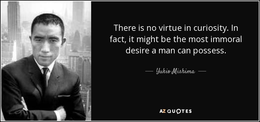 There is no virtue in curiosity. In fact, it might be the most immoral desire a man can possess. - Yukio Mishima