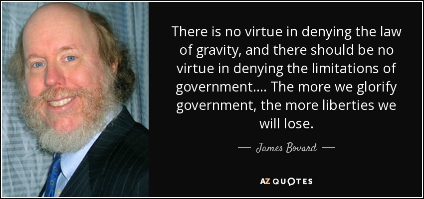 There is no virtue in denying the law of gravity, and there should be no virtue in denying the limitations of government. ... The more we glorify government, the more liberties we will lose. - James Bovard