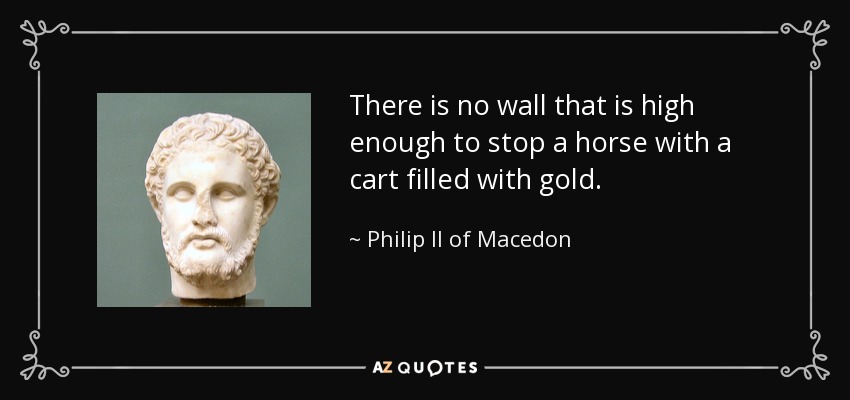 There is no wall that is high enough to stop a horse with a cart filled with gold. - Philip II of Macedon