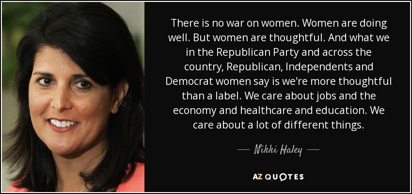 There is no war on women. Women are doing well. But women are thoughtful. And what we in the Republican Party and across the country, Republican, Independents and Democrat women say is we're more thoughtful than a label. We care about jobs and the economy and healthcare and education. We care about a lot of different things. - Nikki Haley