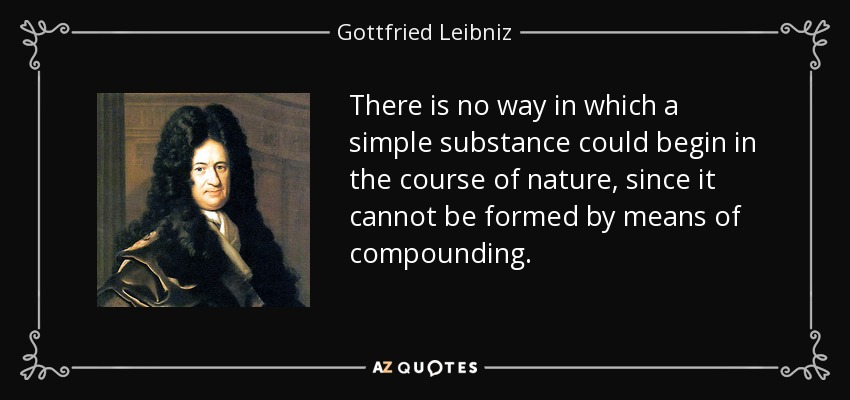 There is no way in which a simple substance could begin in the course of nature, since it cannot be formed by means of compounding. - Gottfried Leibniz