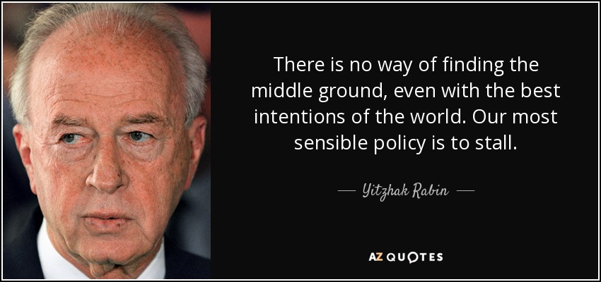 There is no way of finding the middle ground, even with the best intentions of the world. Our most sensible policy is to stall. - Yitzhak Rabin