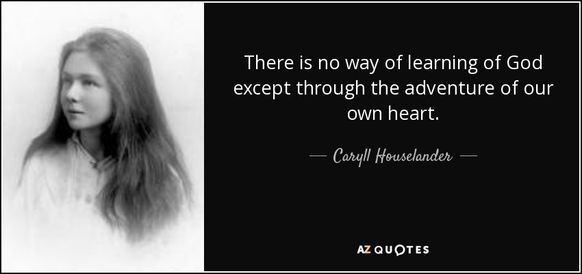 There is no way of learning of God except through the adventure of our own heart. - Caryll Houselander