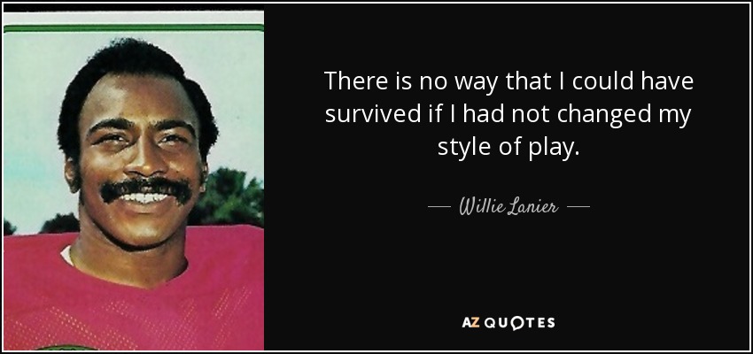 There is no way that I could have survived if I had not changed my style of play. - Willie Lanier