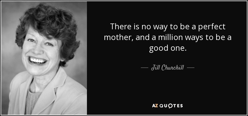 There is no way to be a perfect mother, and a million ways to be a good one. - Jill Churchill