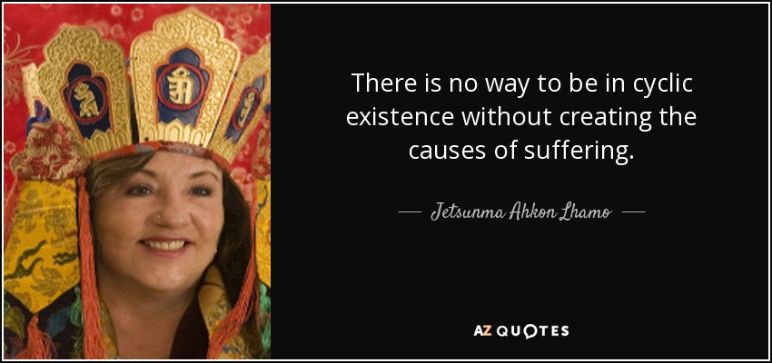 There is no way to be in cyclic existence without creating the causes of suffering. - Jetsunma Ahkon Lhamo