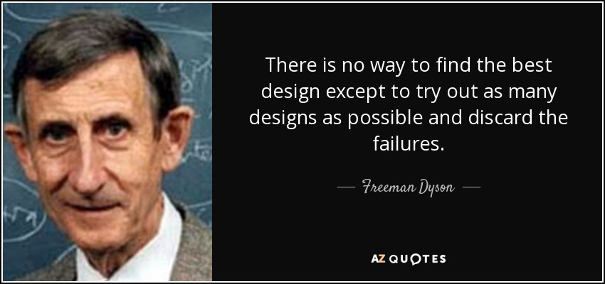 There is no way to find the best design except to try out as many designs as possible and discard the failures. - Freeman Dyson