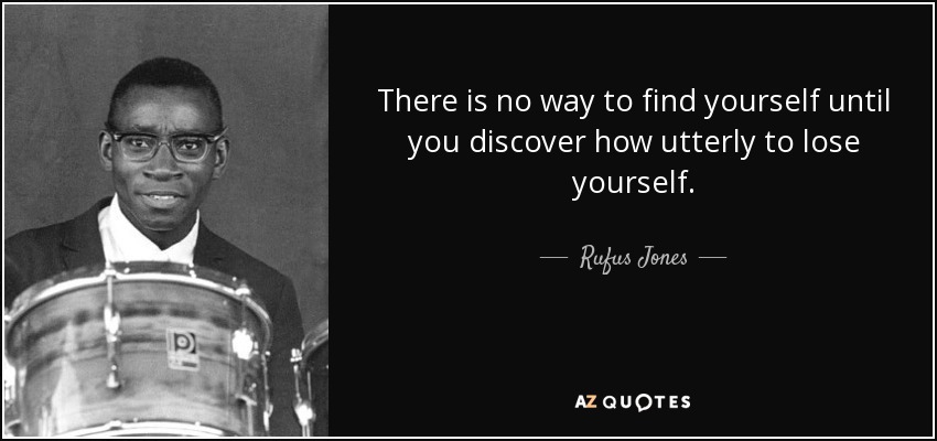 There is no way to find yourself until you discover how utterly to lose yourself. - Rufus Jones