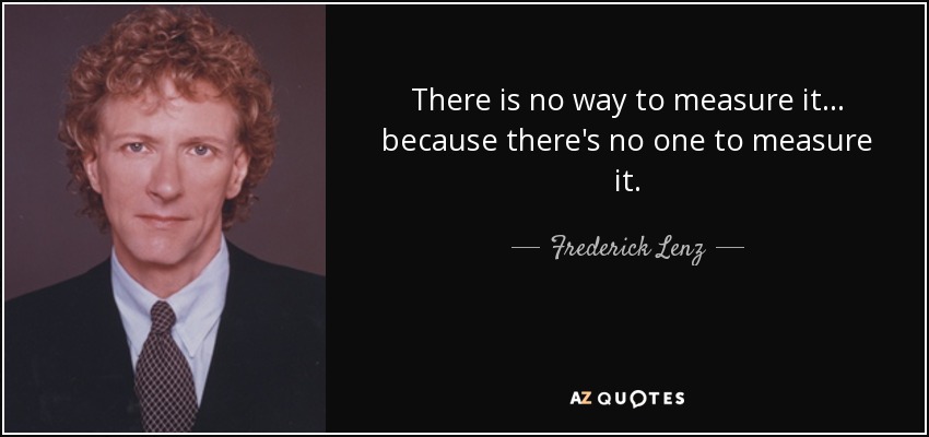 There is no way to measure it ... because there's no one to measure it. - Frederick Lenz