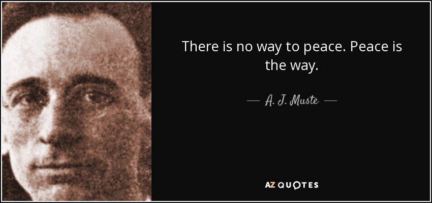 There is no way to peace. Peace is the way. - A. J. Muste