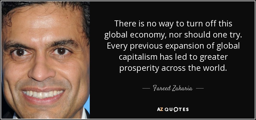There is no way to turn off this global economy, nor should one try. Every previous expansion of global capitalism has led to greater prosperity across the world. - Fareed Zakaria