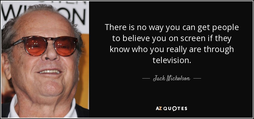 There is no way you can get people to believe you on screen if they know who you really are through television. - Jack Nicholson