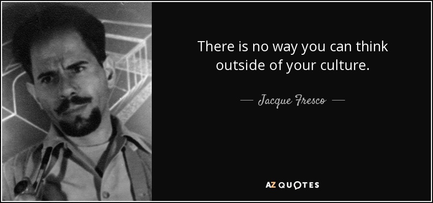 There is no way you can think outside of your culture. - Jacque Fresco