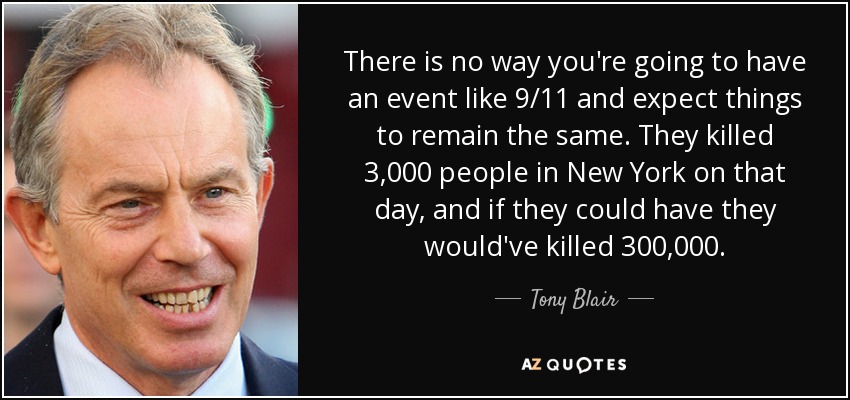 There is no way you're going to have an event like 9/11 and expect things to remain the same. They killed 3,000 people in New York on that day, and if they could have they would've killed 300,000. - Tony Blair
