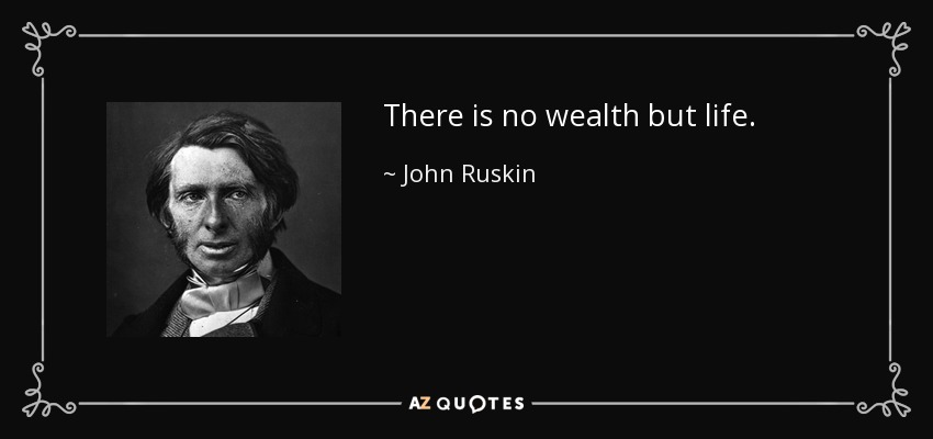 There is no wealth but life. - John Ruskin