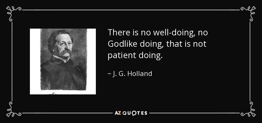 There is no well-doing, no Godlike doing, that is not patient doing. - J. G. Holland