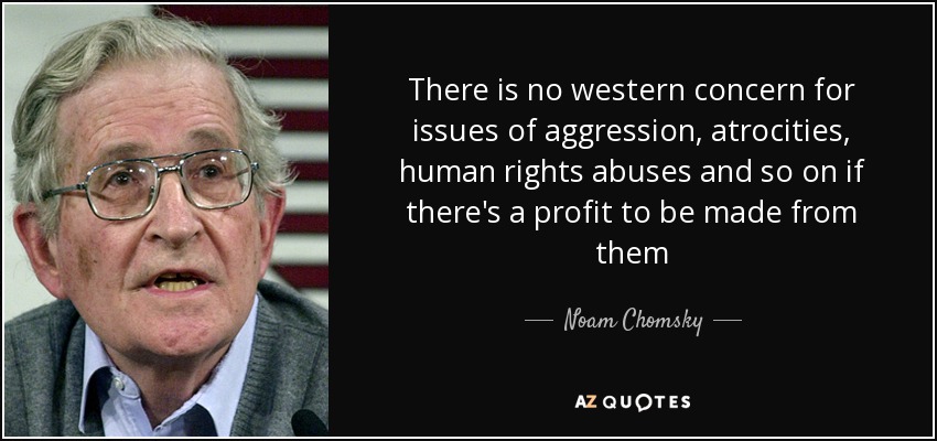 There is no western concern for issues of aggression, atrocities, human rights abuses and so on if there's a profit to be made from them - Noam Chomsky