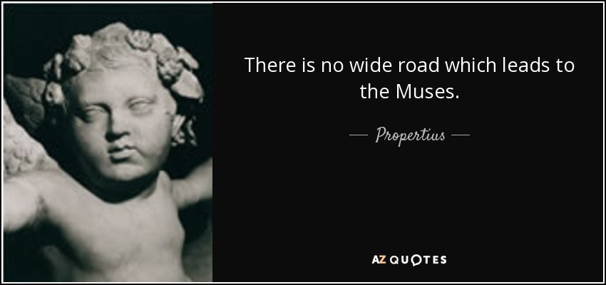 There is no wide road which leads to the Muses. - Propertius