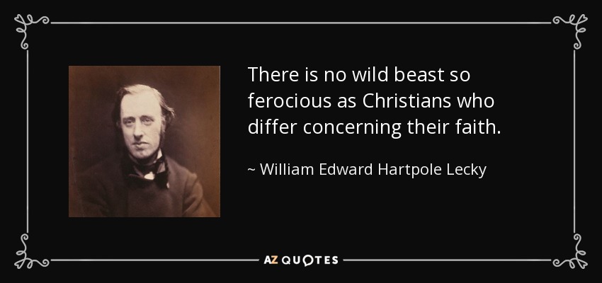There is no wild beast so ferocious as Christians who differ concerning their faith. - William Edward Hartpole Lecky