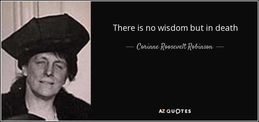There is no wisdom but in death - Corinne Roosevelt Robinson