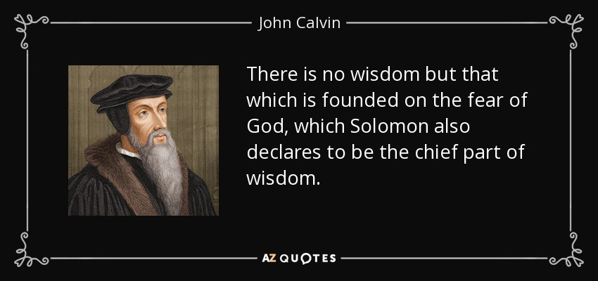 There is no wisdom but that which is founded on the fear of God, which Solomon also declares to be the chief part of wisdom. - John Calvin