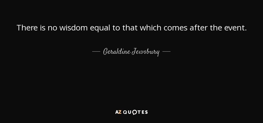 There is no wisdom equal to that which comes after the event. - Geraldine Jewsbury