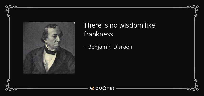 There is no wisdom like frankness. - Benjamin Disraeli