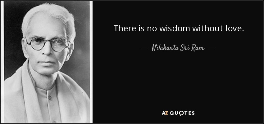 There is no wisdom without love. - Nilakanta Sri Ram
