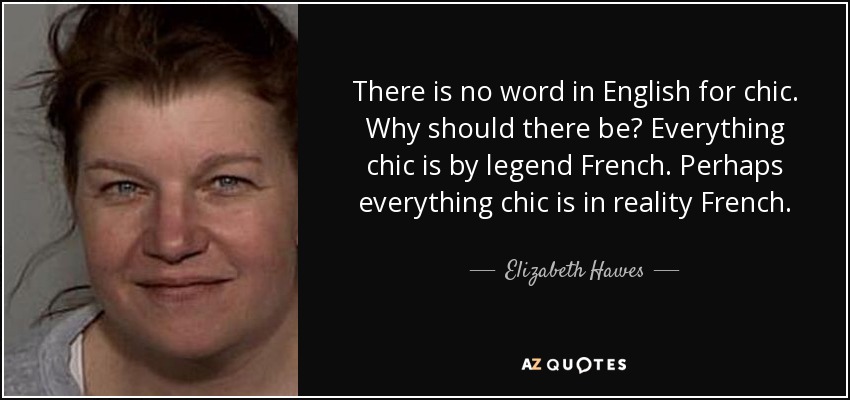 There is no word in English for chic. Why should there be? Everything chic is by legend French. Perhaps everything chic is in reality French. - Elizabeth Hawes