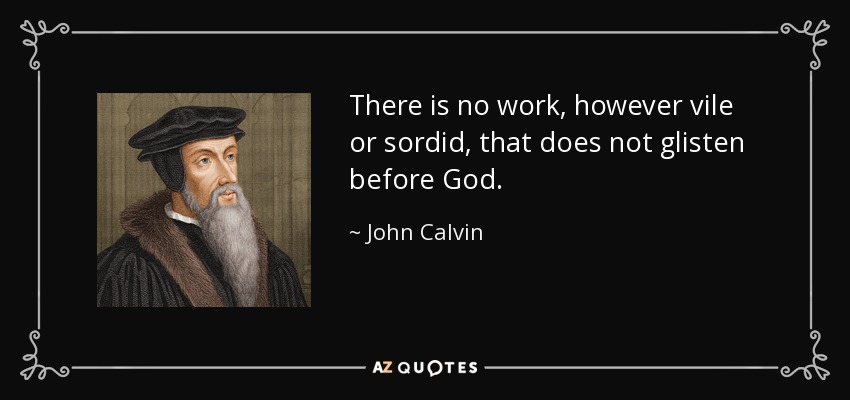 There is no work, however vile or sordid, that does not glisten before God. - John Calvin
