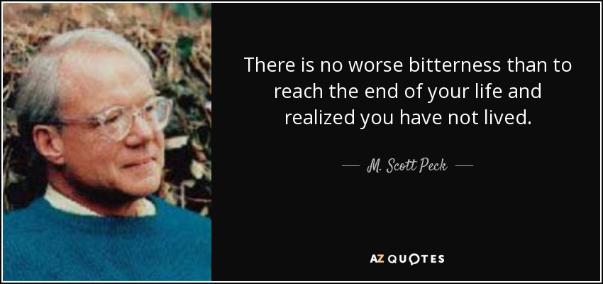 There is no worse bitterness than to reach the end of your life and realized you have not lived. - M. Scott Peck