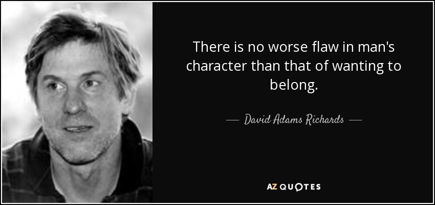 There is no worse flaw in man's character than that of wanting to belong. - David Adams Richards