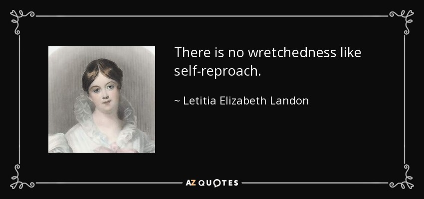 There is no wretchedness like self-reproach. - Letitia Elizabeth Landon