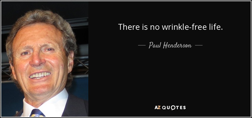 There is no wrinkle-free life. - Paul Henderson
