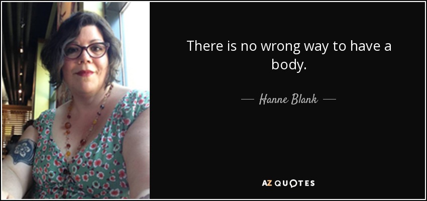 There is no wrong way to have a body. - Hanne Blank