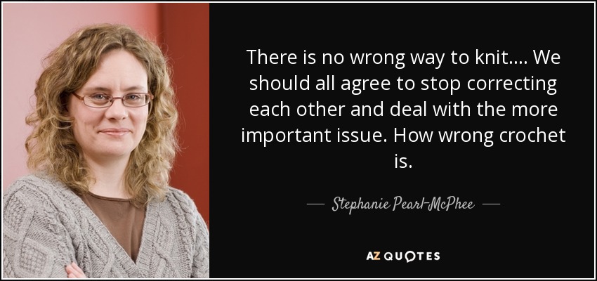 There is no wrong way to knit. ... We should all agree to stop correcting each other and deal with the more important issue. How wrong crochet is. - Stephanie Pearl-McPhee