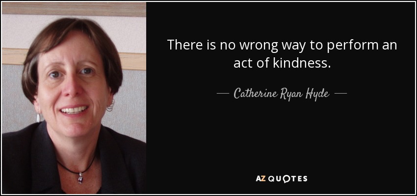 There is no wrong way to perform an act of kindness. - Catherine Ryan Hyde