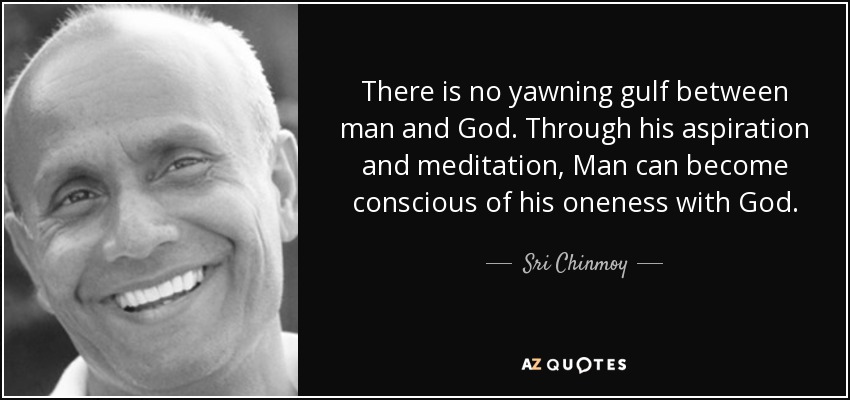 There is no yawning gulf between man and God. Through his aspiration and meditation, Man can become conscious of his oneness with God. - Sri Chinmoy