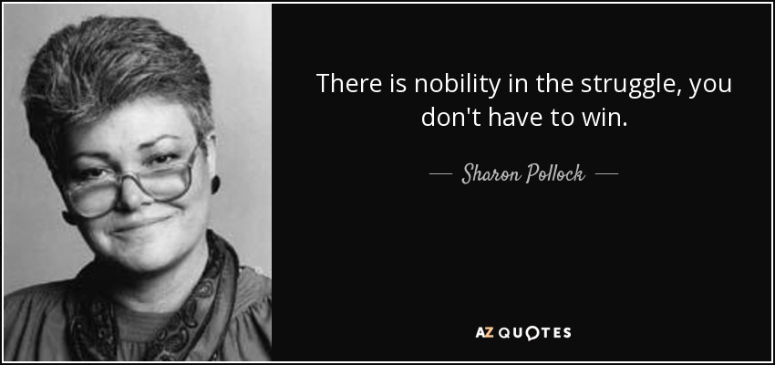 There is nobility in the struggle, you don't have to win. - Sharon Pollock