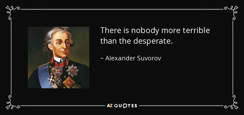 There is nobody more terrible than the desperate. - Alexander Suvorov