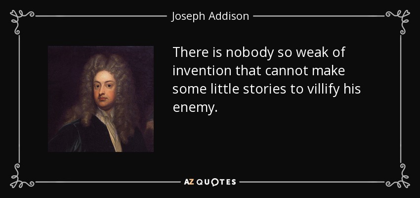 There is nobody so weak of invention that cannot make some little stories to villify his enemy. - Joseph Addison