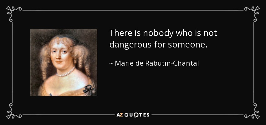 There is nobody who is not dangerous for someone. - Marie de Rabutin-Chantal, marquise de Sevigne